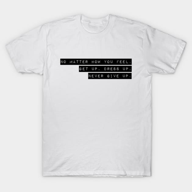 NO MATTER HOW YOU FEEL. GET UP. DRESS UP. NEVER GIVE UP. T-Shirt by Sunshineisinmysoul